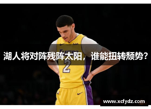 湖人将对阵残阵太阳，谁能扭转颓势？